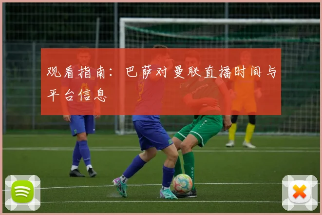 观看指南：巴萨对曼联直播时间与平台信息