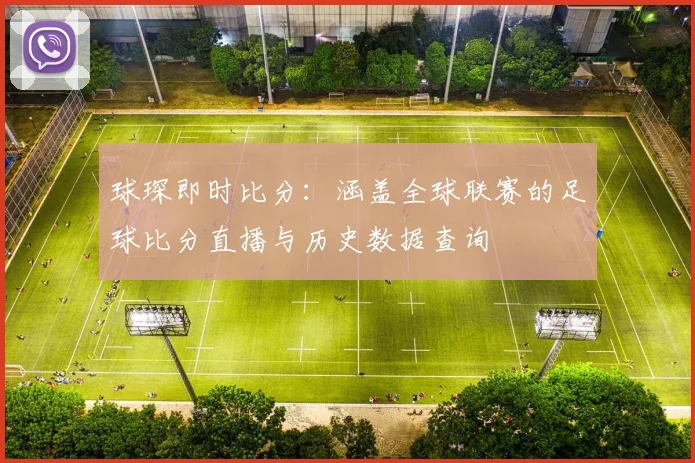 球琛即时比分：涵盖全球联赛的足球比分直播与历史数据查询