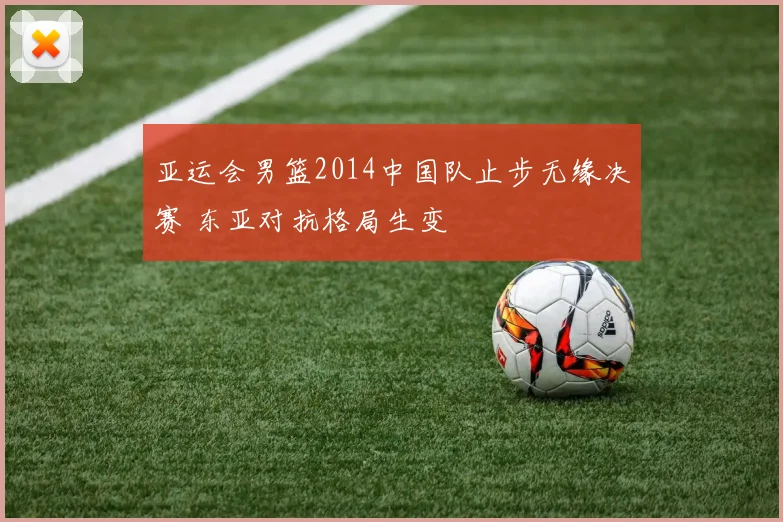 亚运会男篮2014中国队止步无缘决赛 东亚对抗格局生变