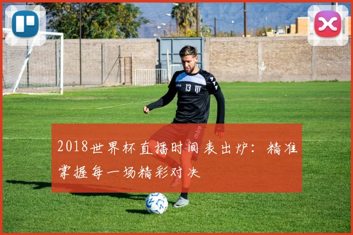 2018世界杯直播时间表出炉：精准掌握每一场精彩对决