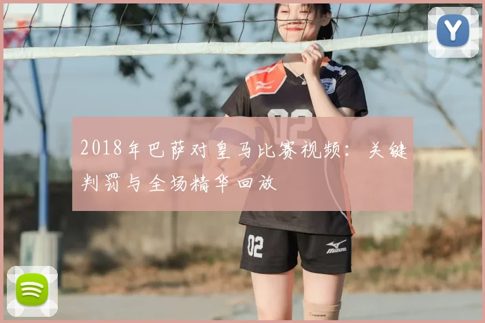 2018年巴萨对皇马比赛视频:关键判罚与全场精华回放