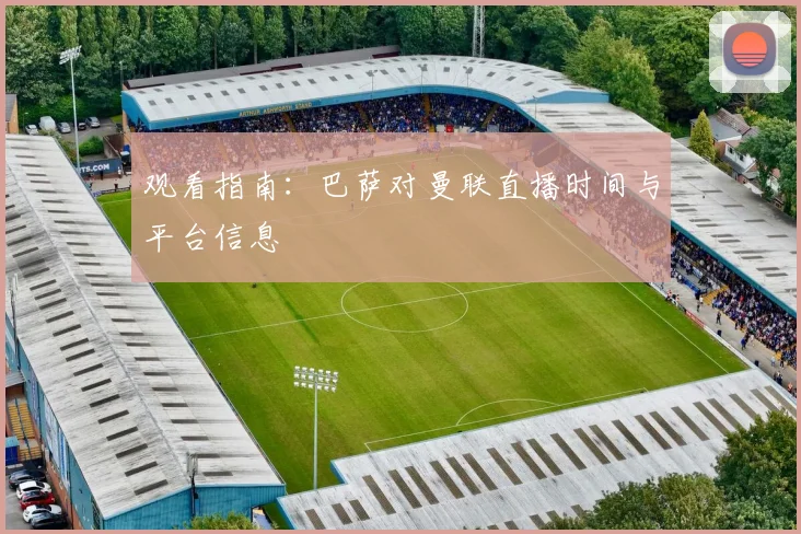 观看指南：巴萨对曼联直播时间与平台信息