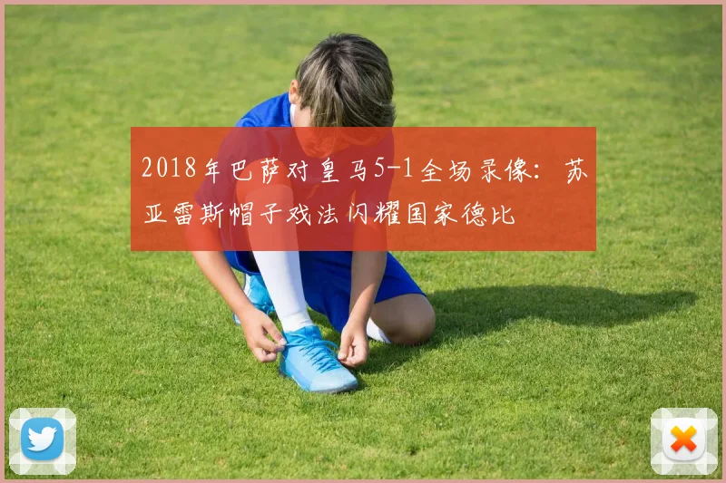 2018年巴萨对皇马5-1全场录像:苏亚雷斯帽子戏法闪耀国家德比