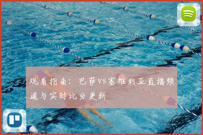 观看指南：巴萨vs塞维利亚直播频道与实时比分更新