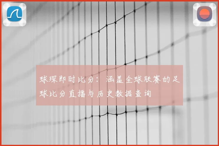球琛即时比分：涵盖全球联赛的足球比分直播与历史数据查询