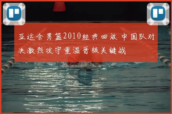 亚运会男篮2010经典回放 中国队对决激烈攻守重温晋级关键战