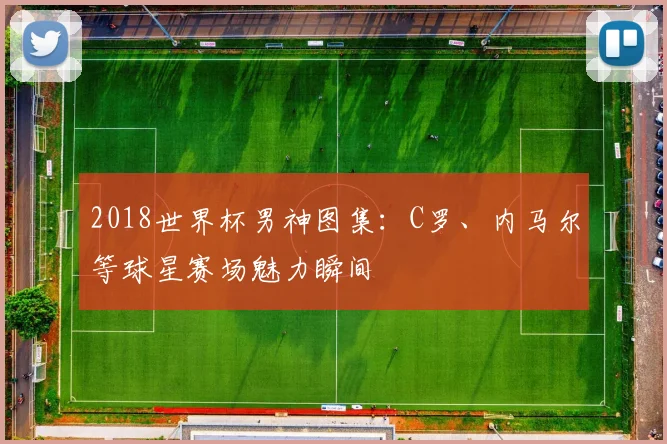 2018世界杯男神图集：C罗、内马尔等球星赛场魅力瞬间
