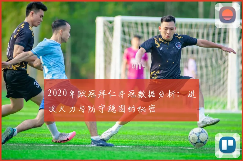 2020年欧冠拜仁夺冠数据分析:进攻火力与防守稳固的秘密