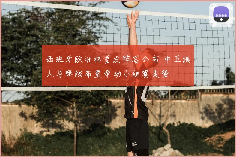 西班牙欧洲杯首发阵容公布 中卫换人与锋线布置牵动小组赛走势