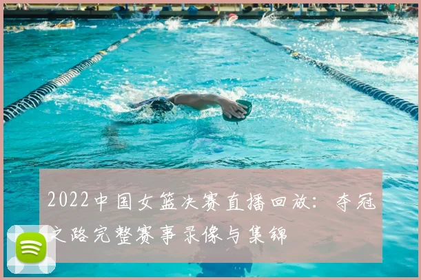 2022中国女篮决赛直播回放:夺冠之路完整赛事录像与集锦