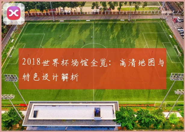 2018世界杯场馆全览:高清地图与特色设计解析