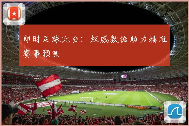 即时足球比分：权威数据助力精准赛事预测