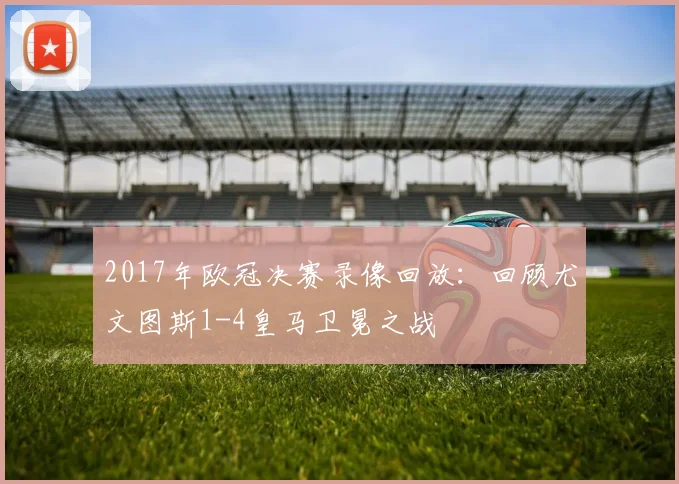 2017年欧冠决赛录像回放：回顾尤文图斯1-4皇马卫冕之战