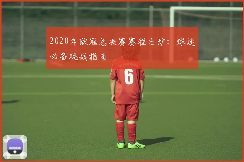 2020年欧冠总决赛赛程出炉:球迷必备观战指南