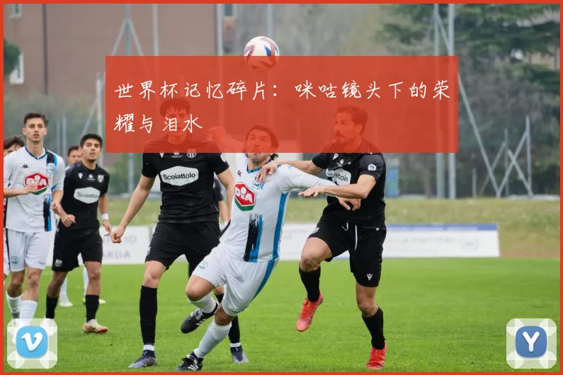 世界杯记忆碎片：咪咕镜头下的荣耀与泪水