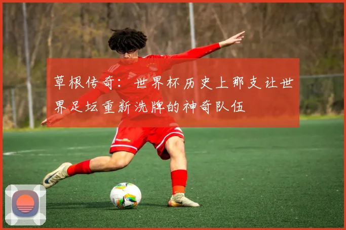 草根传奇:世界杯历史上那支让世界足坛重新洗牌的神奇队伍