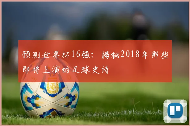 预测世界杯16强：揭秘2018年那些即将上演的足球史诗