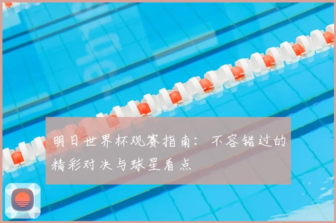 明日世界杯观赛指南：不容错过的精彩对决与球星看点
