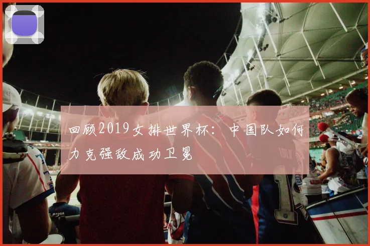 回顾2019女排世界杯:中国队如何力克强敌成功卫冕