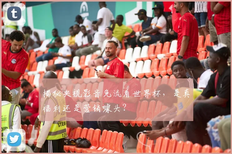 揭秘央视影音免流看世界杯,是真福利还是营销噱头?