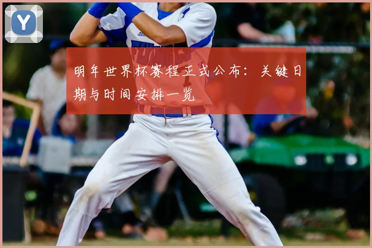 明年世界杯赛程正式公布：关键日期与时间安排一览