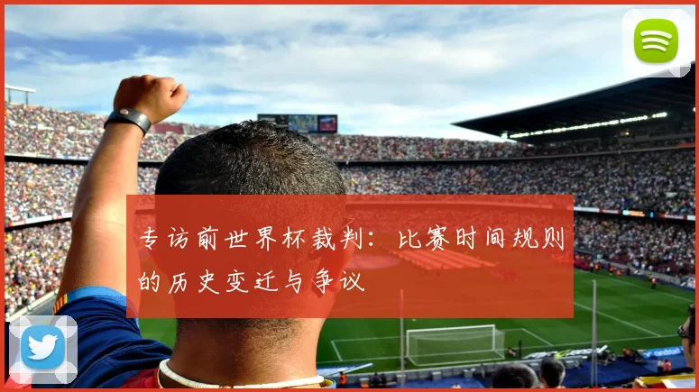 专访前世界杯裁判:比赛时间规则的历史变迁与争议