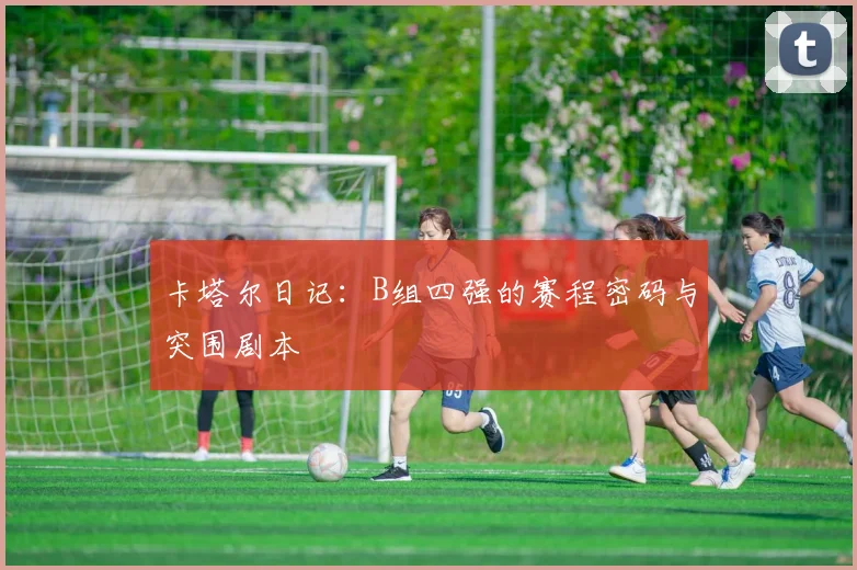 卡塔尔日记：B组四强的赛程密码与突围剧本