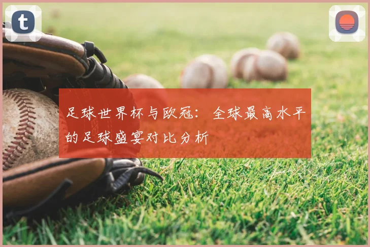 足球世界杯与欧冠：全球最高水平的足球盛宴对比分析