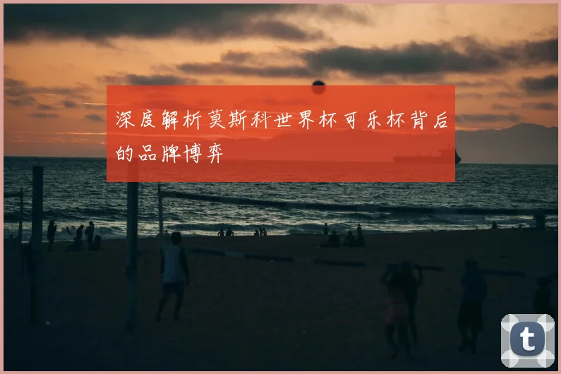 深度解析莫斯科世界杯可乐杯背后的品牌博弈