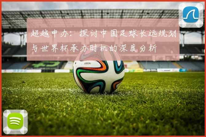 超越申办：探讨中国足球长远规划与世界杯承办时机的深度分析