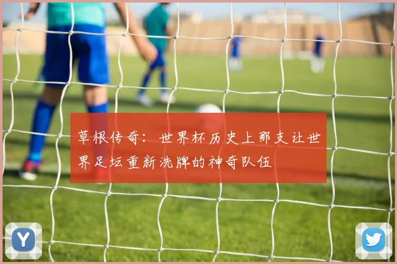 草根传奇:世界杯历史上那支让世界足坛重新洗牌的神奇队伍