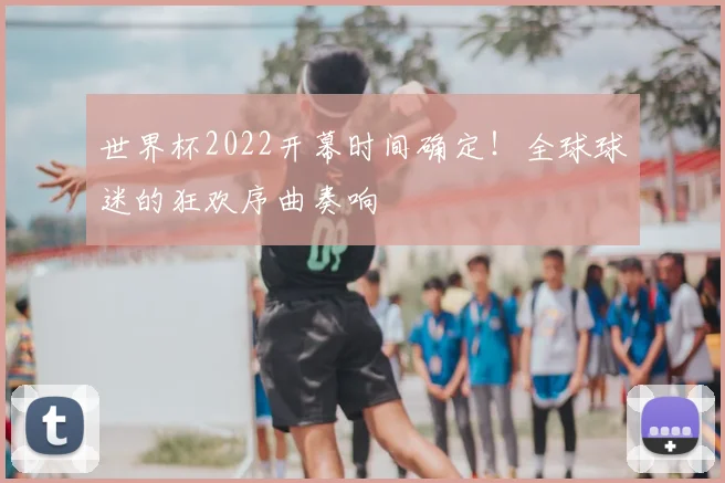 世界杯2022开幕时间确定!全球球迷的狂欢序曲奏响