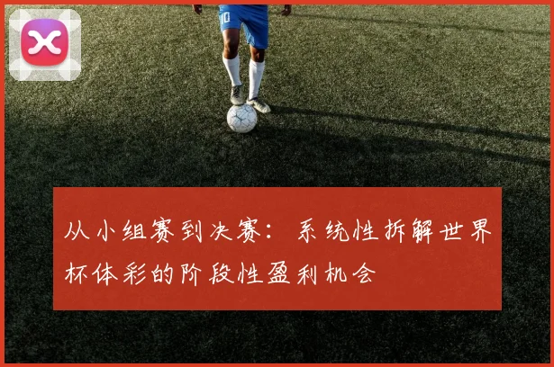 从小组赛到决赛:系统性拆解世界杯体彩的阶段性盈利机会