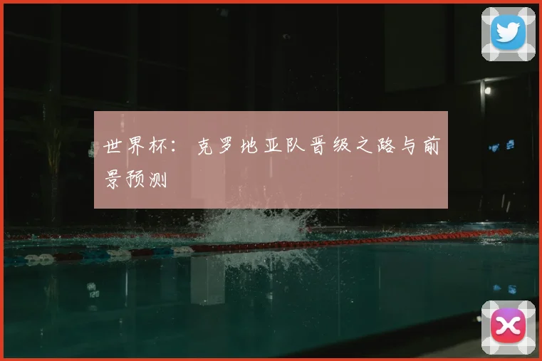 世界杯：克罗地亚队晋级之路与前景预测