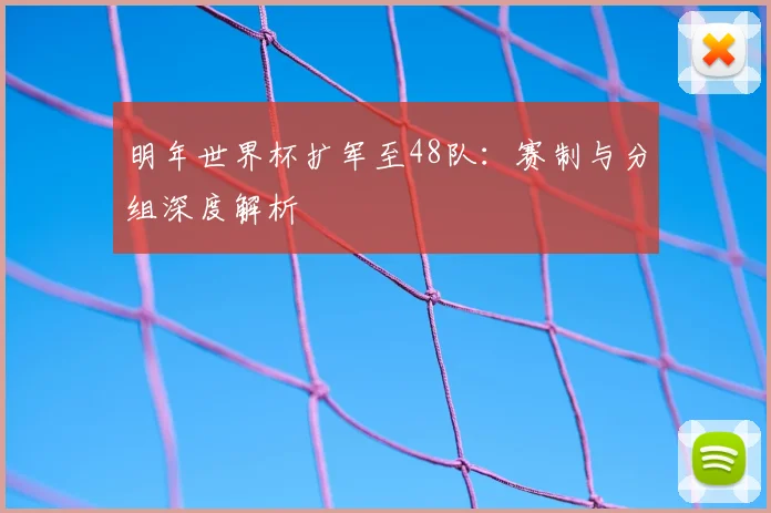明年世界杯扩军至48队：赛制与分组深度解析
