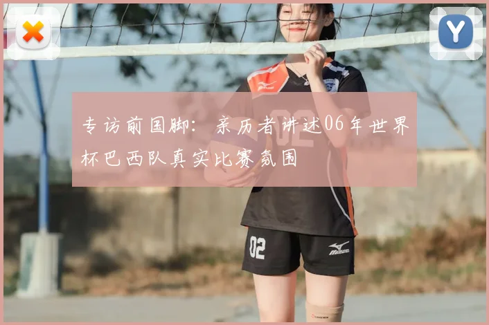 专访前国脚:亲历者讲述06年世界杯巴西队真实比赛氛围
