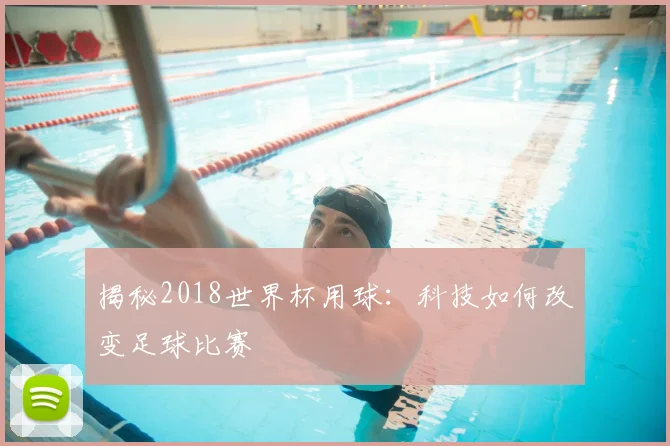 揭秘2018世界杯用球:科技如何改变足球比赛