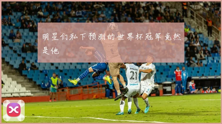 明星们私下预测的世界杯冠军竟然是他