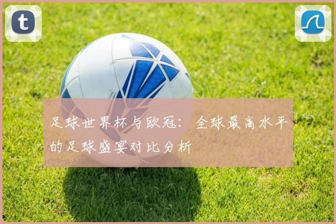 足球世界杯与欧冠：全球最高水平的足球盛宴对比分析