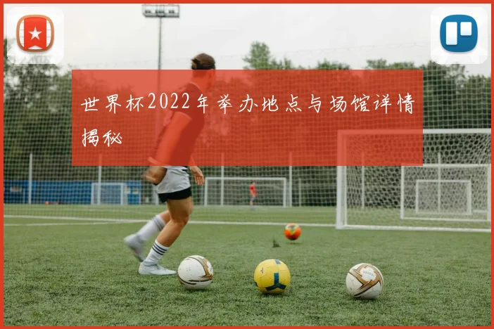 世界杯2022年举办地点与场馆详情揭秘