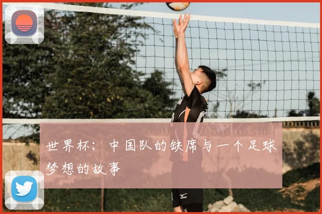 世界杯：中国队的缺席与一个足球梦想的故事