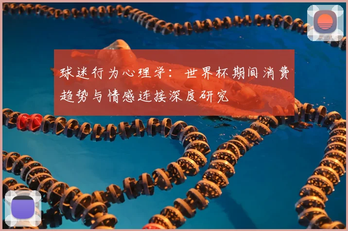 球迷行为心理学：世界杯期间消费趋势与情感连接深度研究