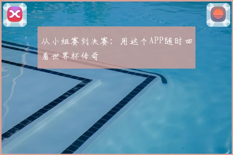 从小组赛到决赛:用这个APP随时回看世界杯传奇