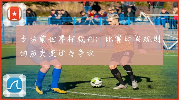 专访前世界杯裁判:比赛时间规则的历史变迁与争议