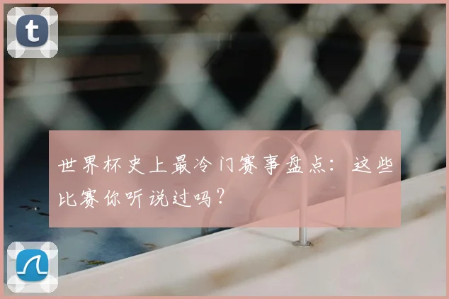 世界杯史上最冷门赛事盘点:这些比赛你听说过吗?