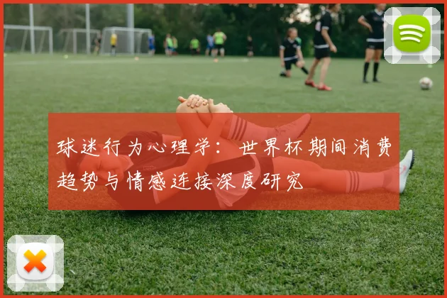 球迷行为心理学:世界杯期间消费趋势与情感连接深度研究