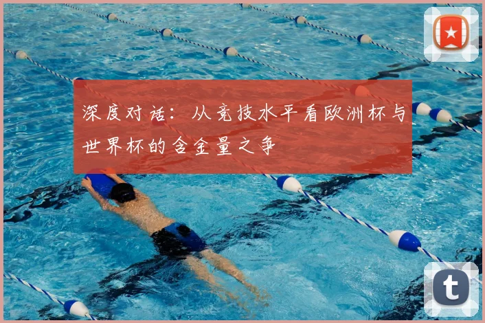 深度对话:从竞技水平看欧洲杯与世界杯的含金量之争