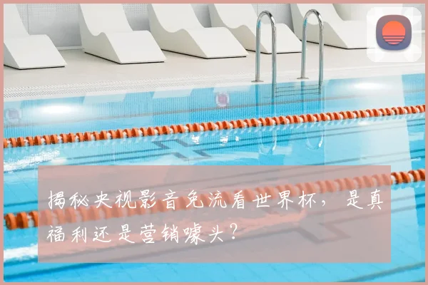 揭秘央视影音免流看世界杯,是真福利还是营销噱头?