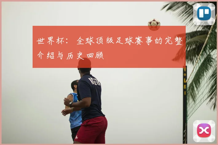 世界杯：全球顶级足球赛事的完整介绍与历史回顾