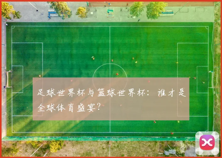 足球世界杯与篮球世界杯：谁才是全球体育盛宴？